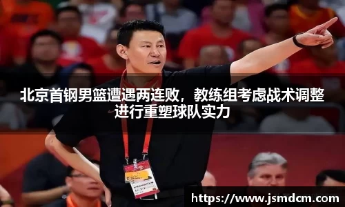 北京首钢男篮遭遇两连败，教练组考虑战术调整进行重塑球队实力