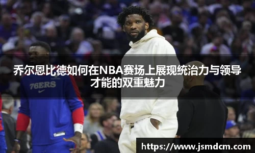 乔尔恩比德如何在NBA赛场上展现统治力与领导才能的双重魅力