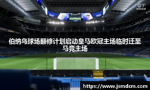 伯纳乌球场翻修计划启动皇马欧冠主场临时迁至马竞主场