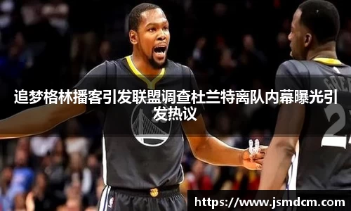 追梦格林播客引发联盟调查杜兰特离队内幕曝光引发热议