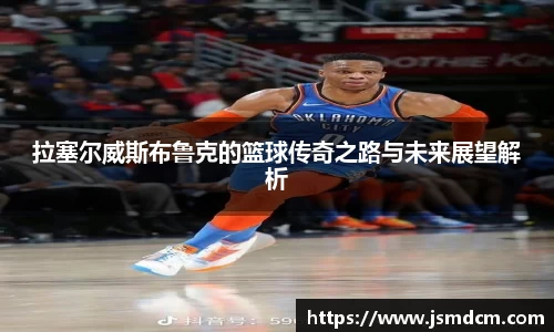 拉塞尔威斯布鲁克的篮球传奇之路与未来展望解析