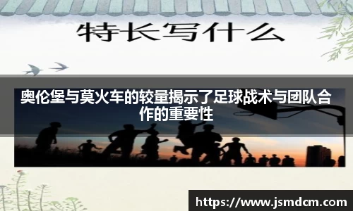 奥伦堡与莫火车的较量揭示了足球战术与团队合作的重要性